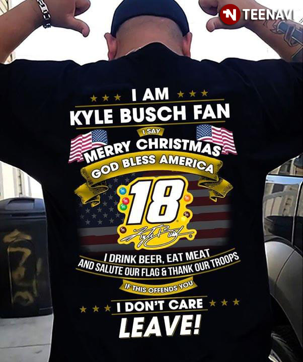 I Am Kyle Busch Fan I Say Merry Christmas God Bless America I Drink Beer Eat Meat