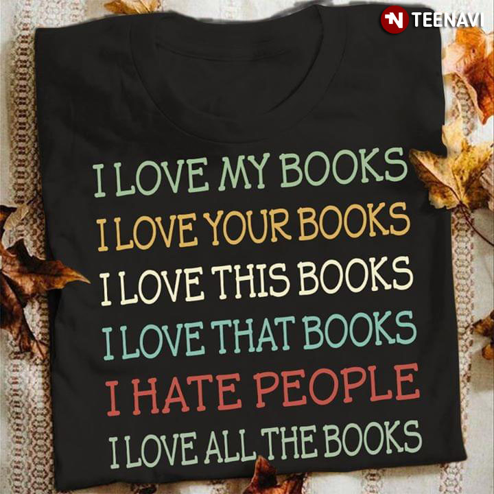 I Love My Books I Love Your Books I Love This Books I Love That Books I Hate People I Love All The Books