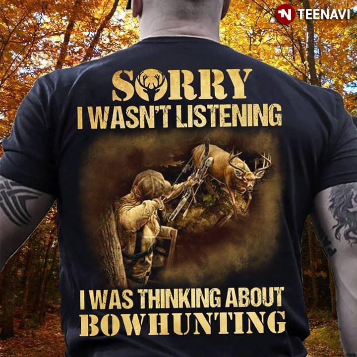 Sorry I Wasn't Listening I Was Thinking About Bowhunting