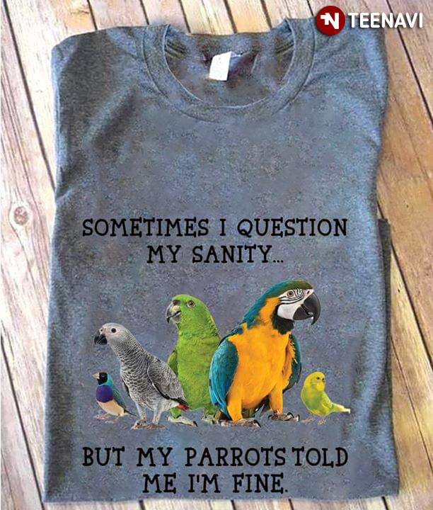 Sometimes I Question My Sanity But My Parrots Told Me I'm Fine
