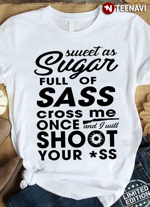 Sweet As Sugar Full Of Sass Cross Me Once And I Will Shoot Shoot Your Ass