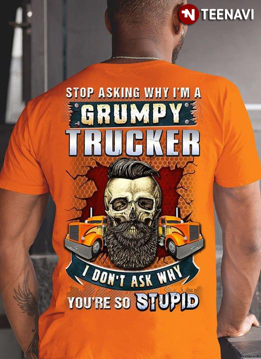 Stop Asking Why I'm A Grumpy Trucker I Don't Ask Why You're So Stupid
