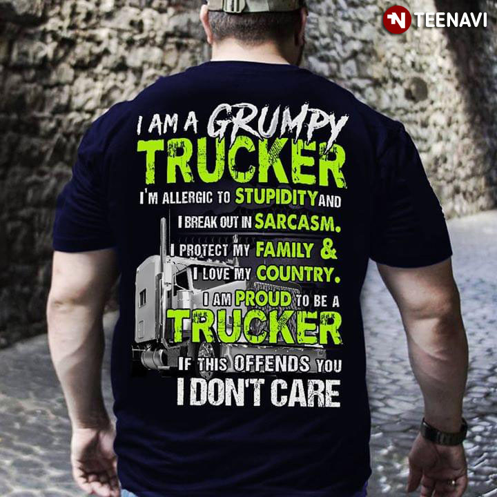 I Am A Grumpy Trucker I'm Allergic To Stupidity And I Break Out In Sarcasm I Protect My Family & I Love My Country