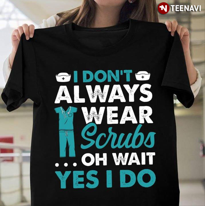 I Don't Always Wear Scrubs Oh Wait Yes I Do Nurse