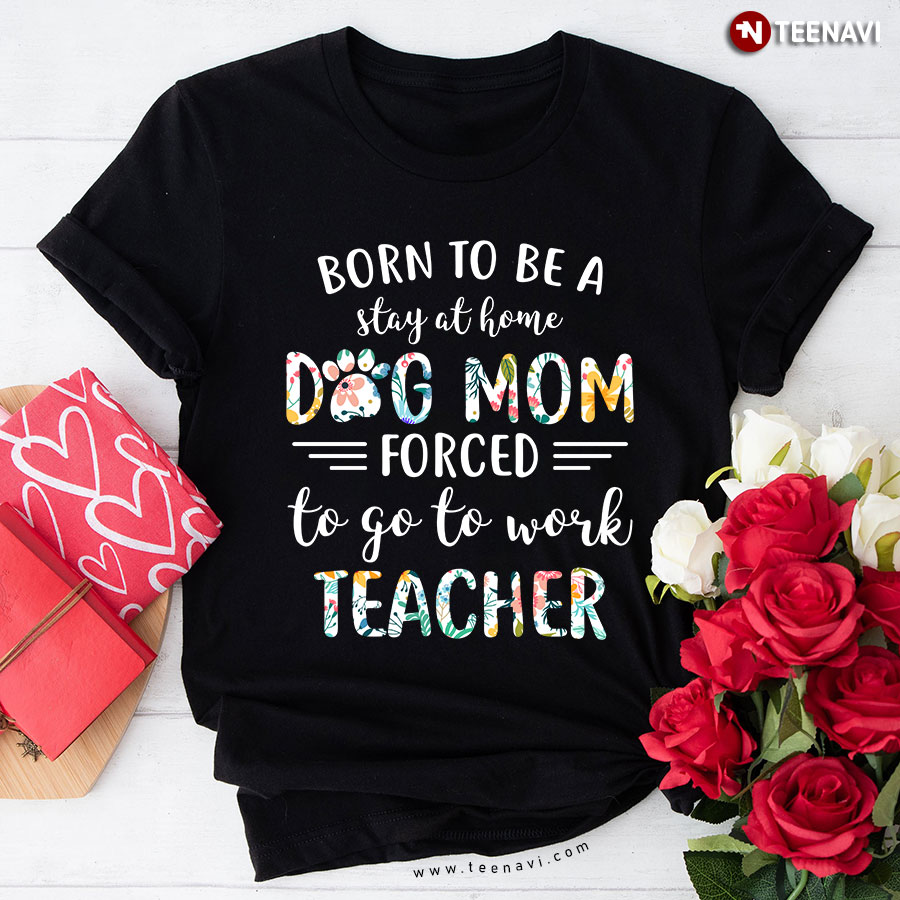 Born To Be A Stay At Home Dog Mom Force To Go To Work Teacher T-Shirt - Women's Tee