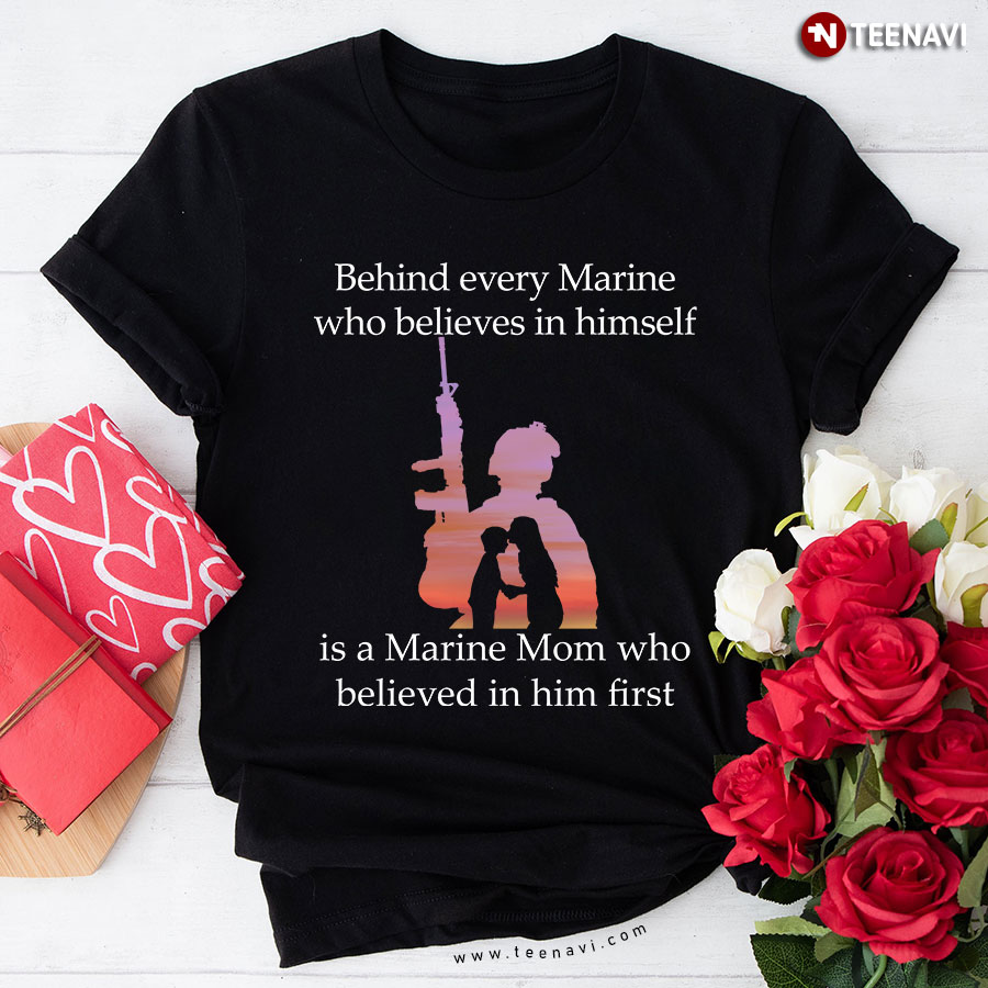Behind Every Marine Who Believes In Himself Is A Marine Mom Who Believed In Him First T-Shirt