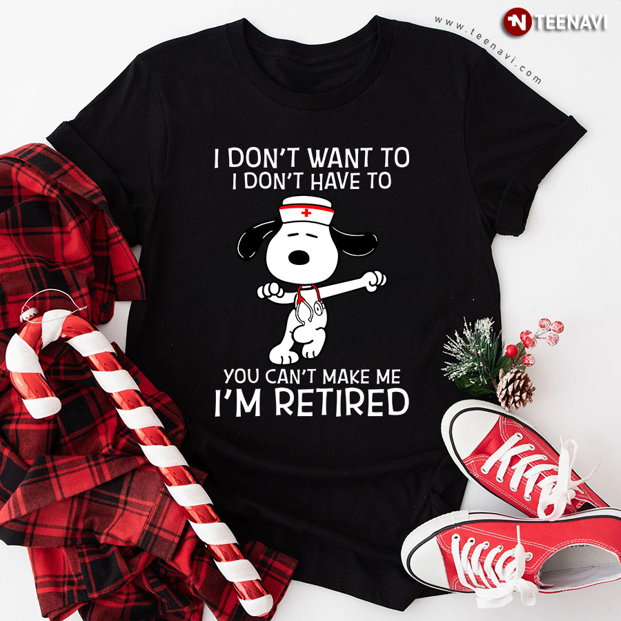 Snoopy Nurse I Don’t Want To I Don’t Have To You Can’t Make Me I’m Retired T-Shirt