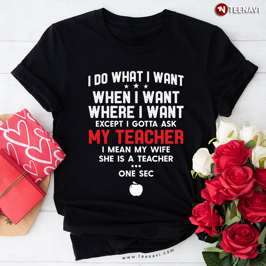 I Do What I Want When I Want Where I Want Except I Gotta Ask My Teacher T-Shirt