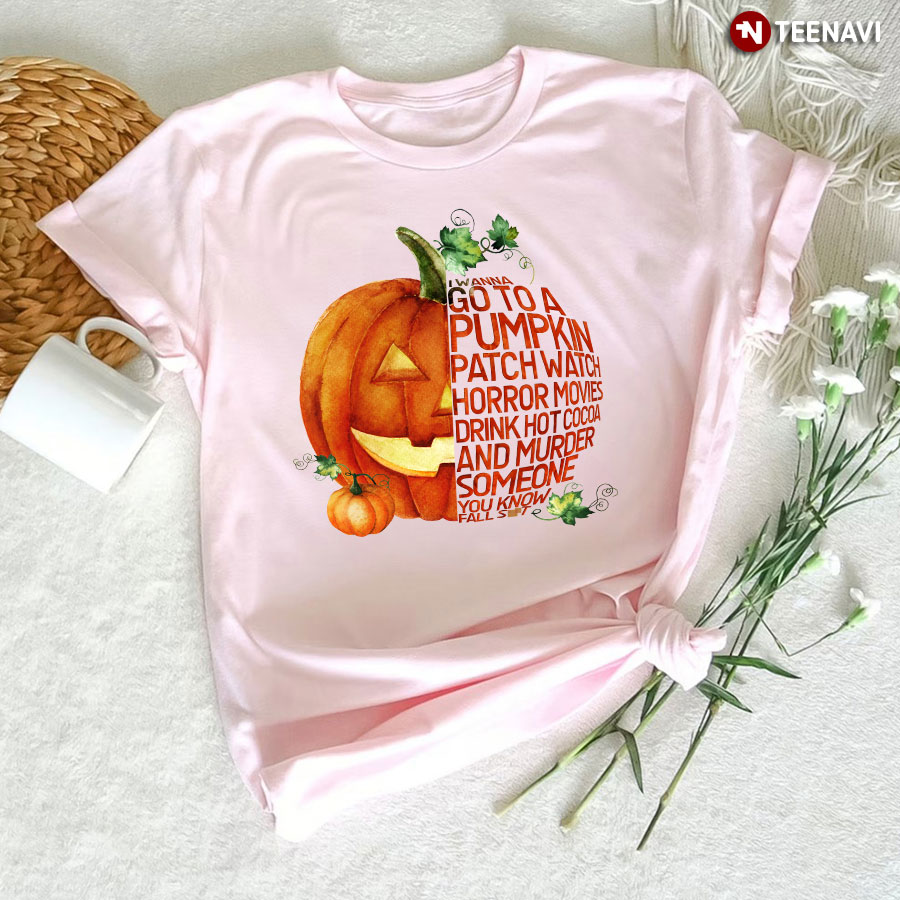 I Wanna Go To A Pumpkin Patch Watch Horror Movies Drink Hot Cocoa & Murder Someone You Know Fall Shit T-Shirt - Unisex Tee