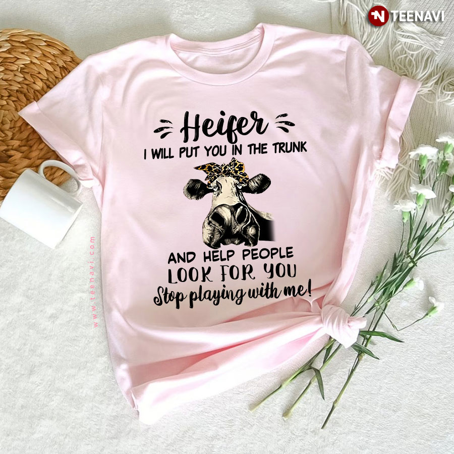 Heifer I Will Put You In The Trunk And Help People Look For You Stop Playing With Me T-Shirt