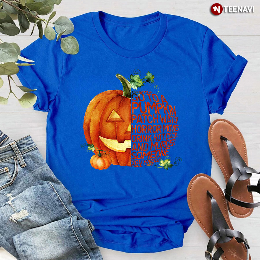 I Wanna Go To A Pumpkin Patch Watch Horror Movies Drink Hot Cocoa & Murder Someone You Know Fall Shit T-Shirt - Unisex Tee
