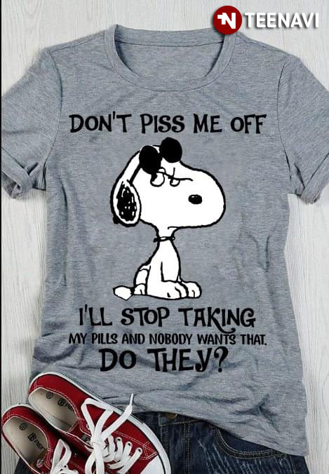Don't Piss Me Off Snoopy I'll Stop Taking My Pills And Nobody Wants That Do They
