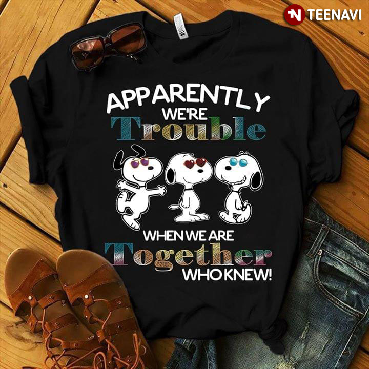 Apparently We're Trouble Snoopy When We Are Together Who Knew