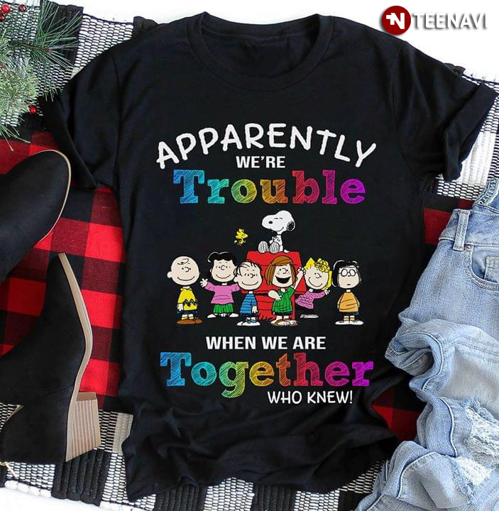 Apparently We’re Trouble When We Are Together Who Knew Snoopy Peanut New Version