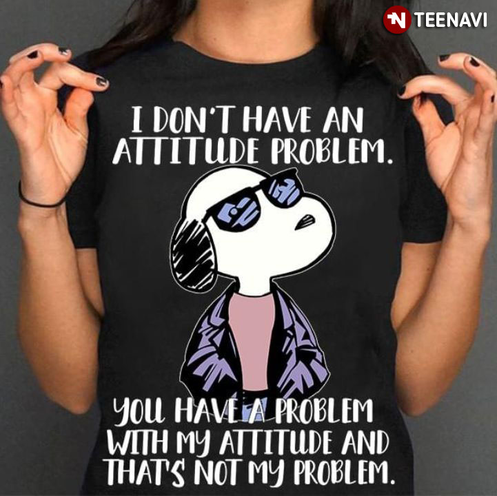I Don't Have An Attitude Problem Snoopy You Have A Problem With My Attitude And That's Not My Problem