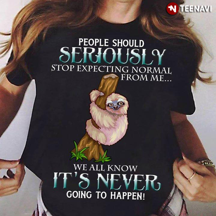 People Should Seriously Stop Expecting Normal From Me Sloth We All Know It's Never Going Happen New Version