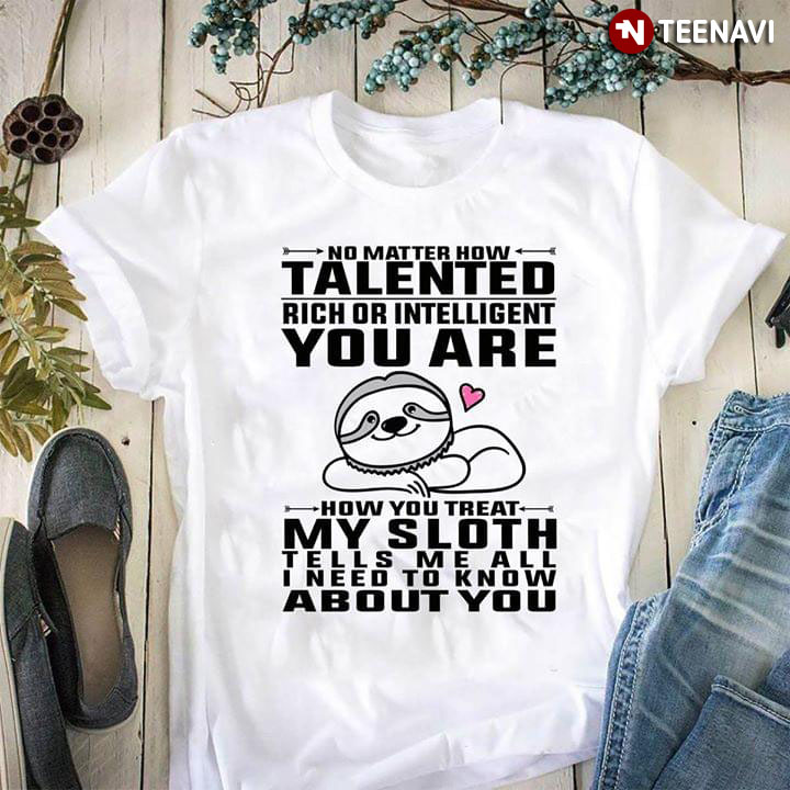No Matter How Talented Rich Or Intelligent You Are How You Teat My Sloth