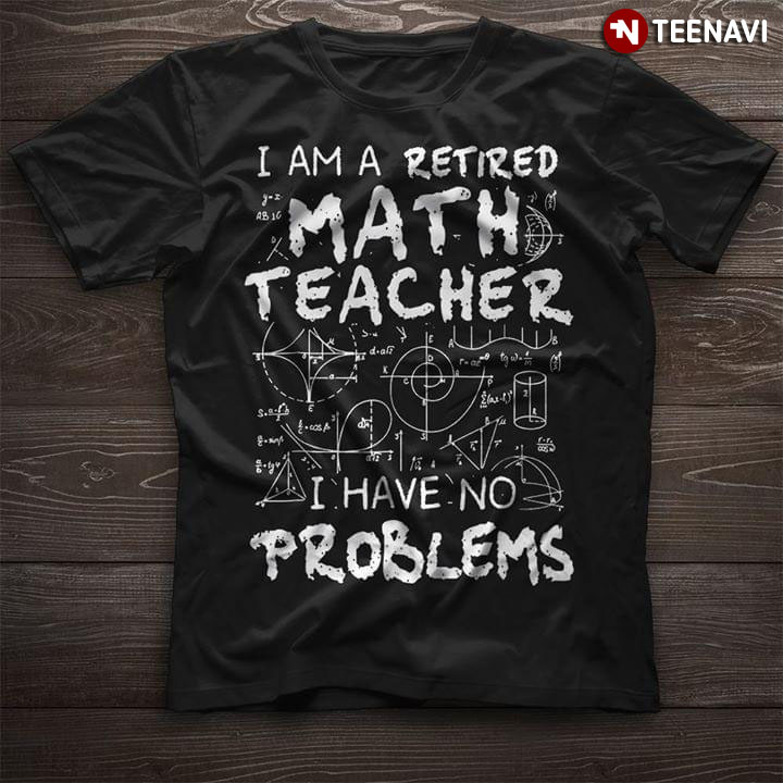 I Am A Retired Math Teacher I have No Problems