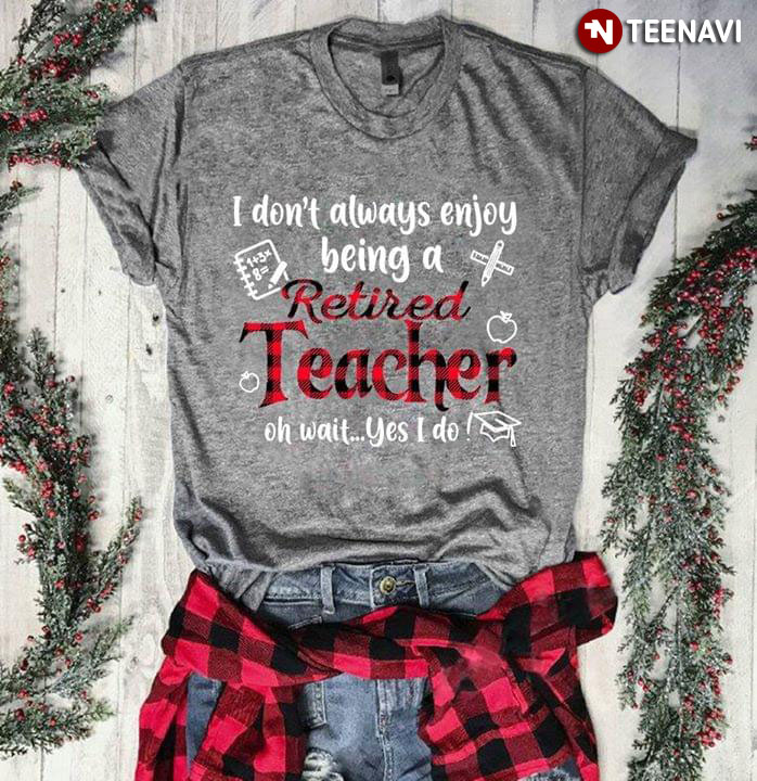 I Don't Always Enjoy Being A Retired Teacher Oh Wait Yes I Do