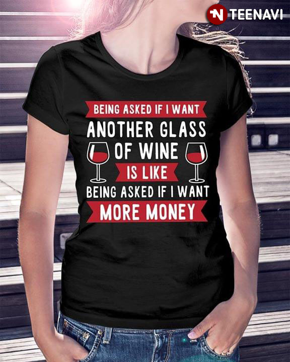 Being Asked If I Want Another Glass Of Wine Is Like Being Asked If I Want More Money