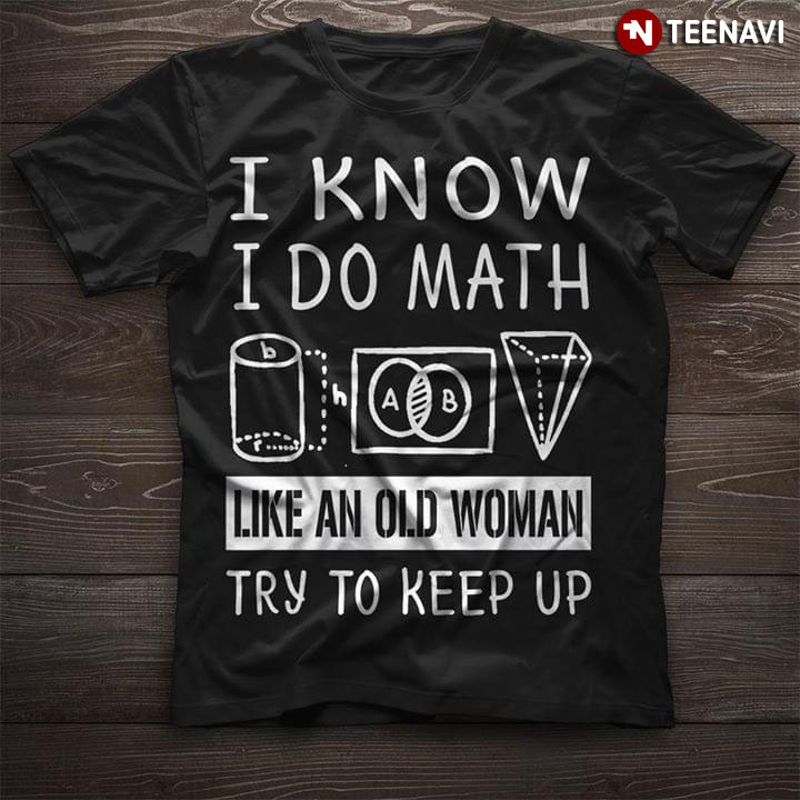 I Know Do Math Like And Old Woman Try To Keep Up