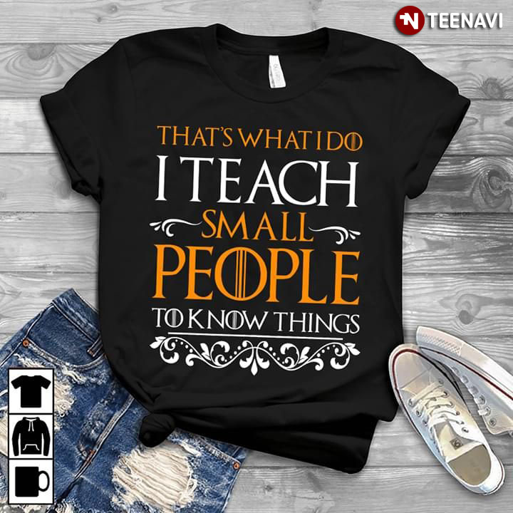 That's What I Do I Teach Small People To Know THings
