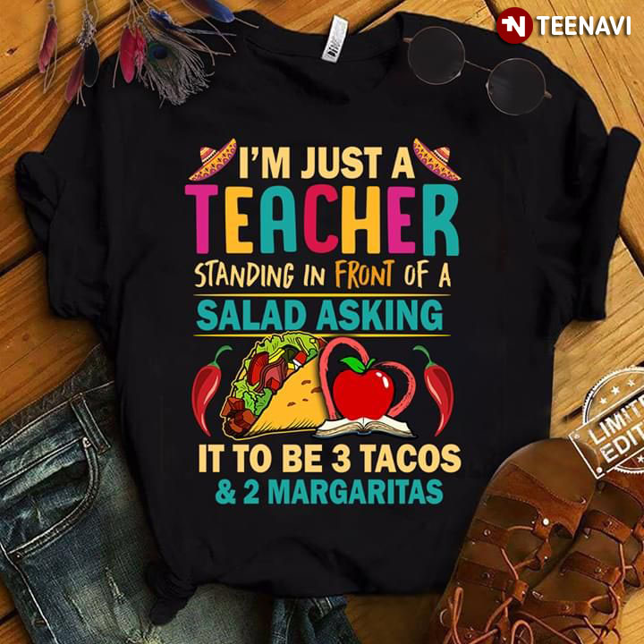 I'm Just A Teacher Standing In Front Of A Salad Asking It To Be 3 Tacos And 2 Margaritas