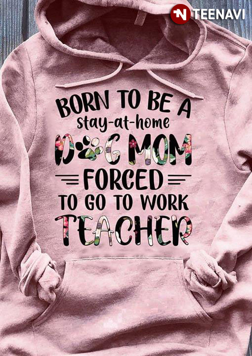 Born To Be A Stay At Home Dog Mom Forced To Go To Work Teacher New Version