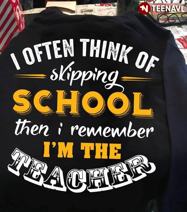I often Think Of Skipping School Then I Remember I'm The Teacher