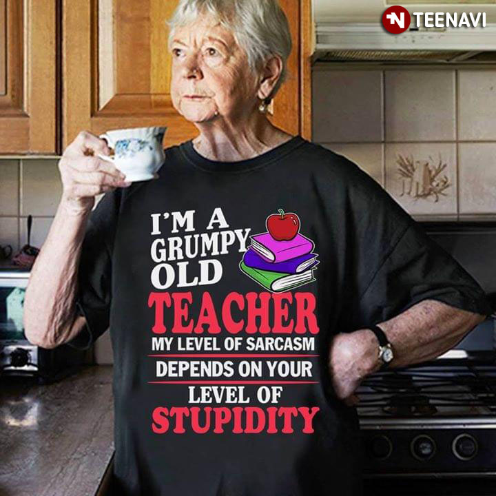I'm A Grumpy Old Teacher My Level Of Sarcasm Depends On Your Level Of Stupidity