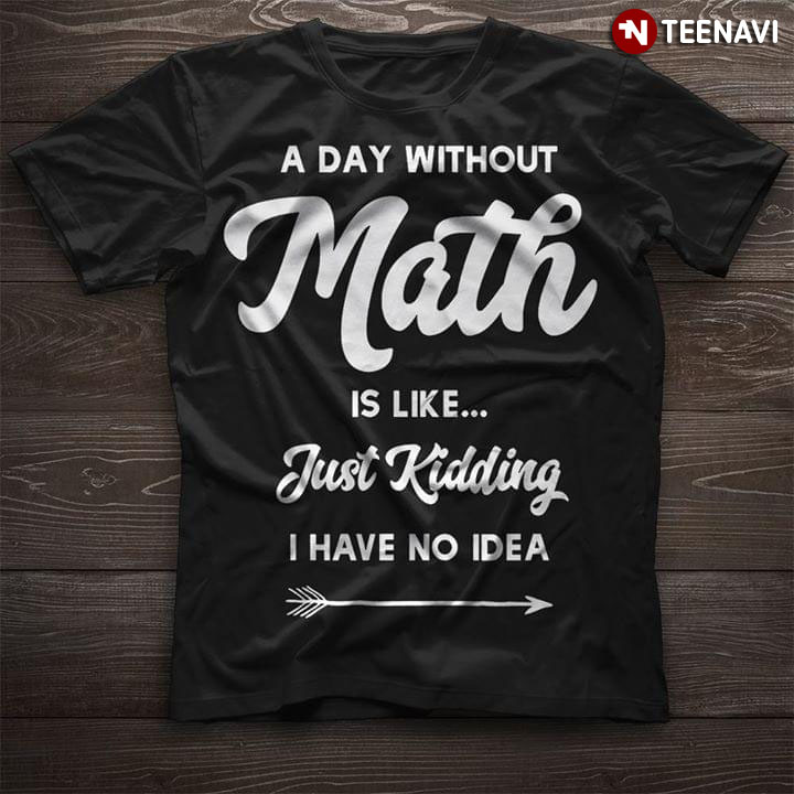 A Day With Out Math Is Like Just Kidding I Have No Idea New Version
