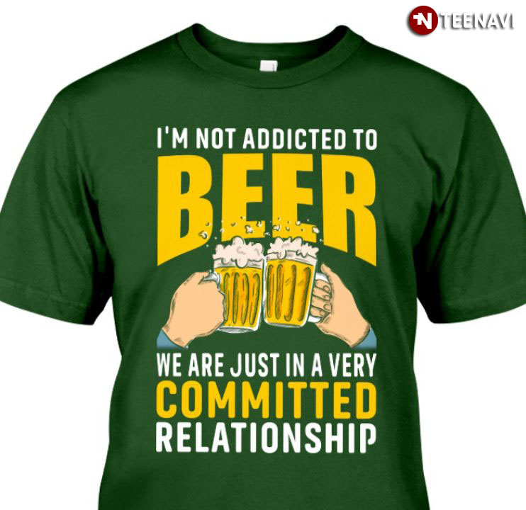 I'm Not Addicted To Beer We Are Just In A Very Committed Relationship