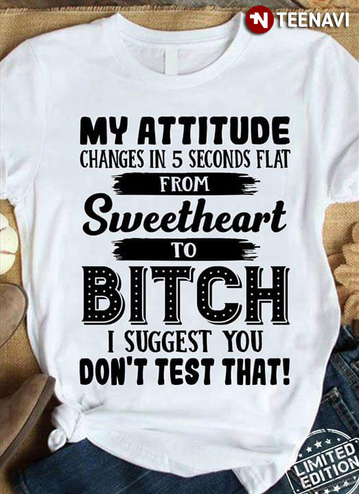 My Attitude Changes In 5 Seconds Flat From Sweetheart To Bitch I Suggest You Don't Test That