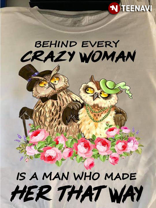 Owl Behind Every Crazy Woman Is A Man Who Made Her That Way