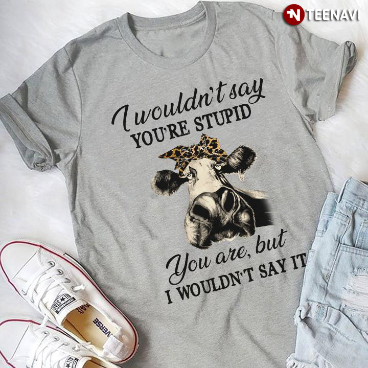 Cow I Wouldn't Say You're Stupid You Are But I Wouldn't Say It