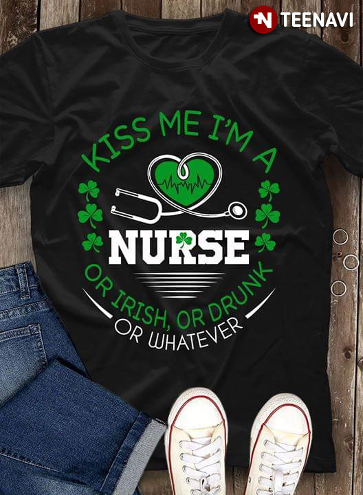 Kiss Me I'm A Nurse Or Irish Or Drunk Or Whatever