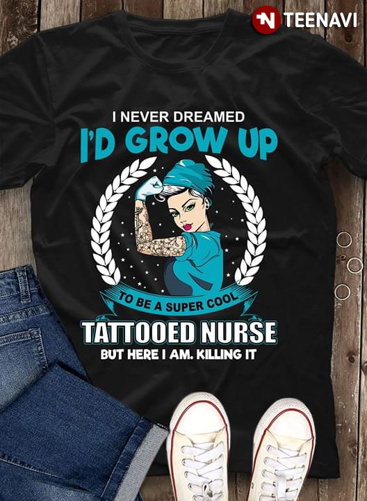 I Never Dreamed I'd Grow Up To Be A Super Cool Tattooed Nurse But Here I Am Killing It