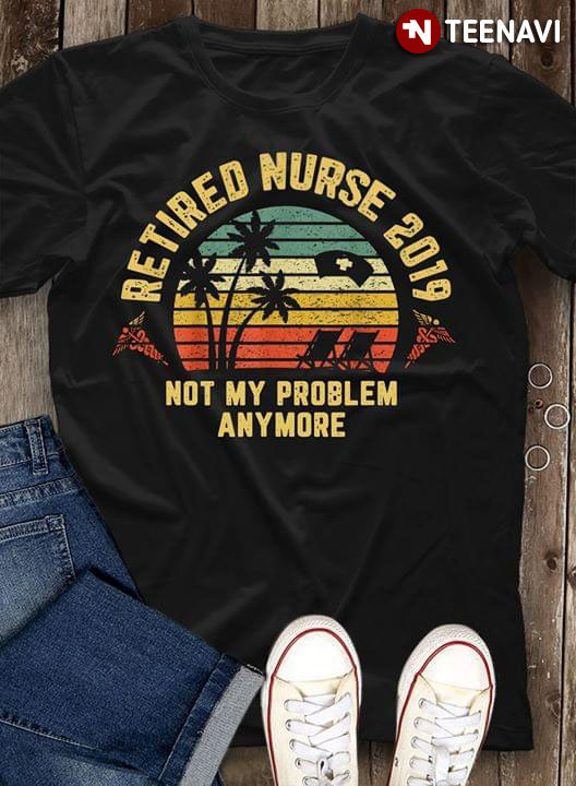 Retired Nurse 2019 Not My Problem Anymore