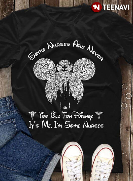Some Nurses Are Never Too Old For Disney It's Me I'm Some Nurses