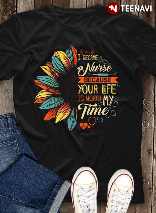 I Became A Nurse Because Your Life Is Worth My Time Sunflower