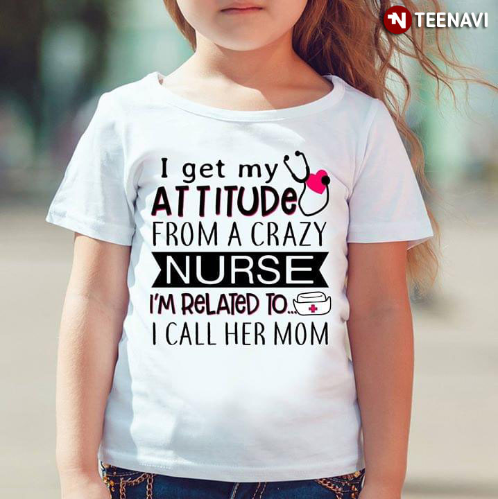 I Get My Attitude From A Crazy Nurse