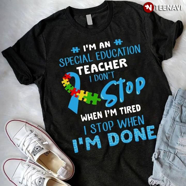 I'm An Special Education Teacher I Don't Stop When I'm Tired I Stop When I'm Done Autism Awareness