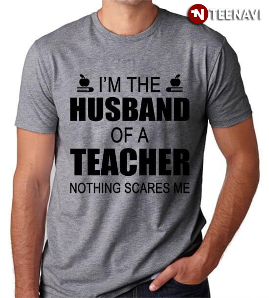 I'm The Husband Of A Teacher Nothing Scares Me
