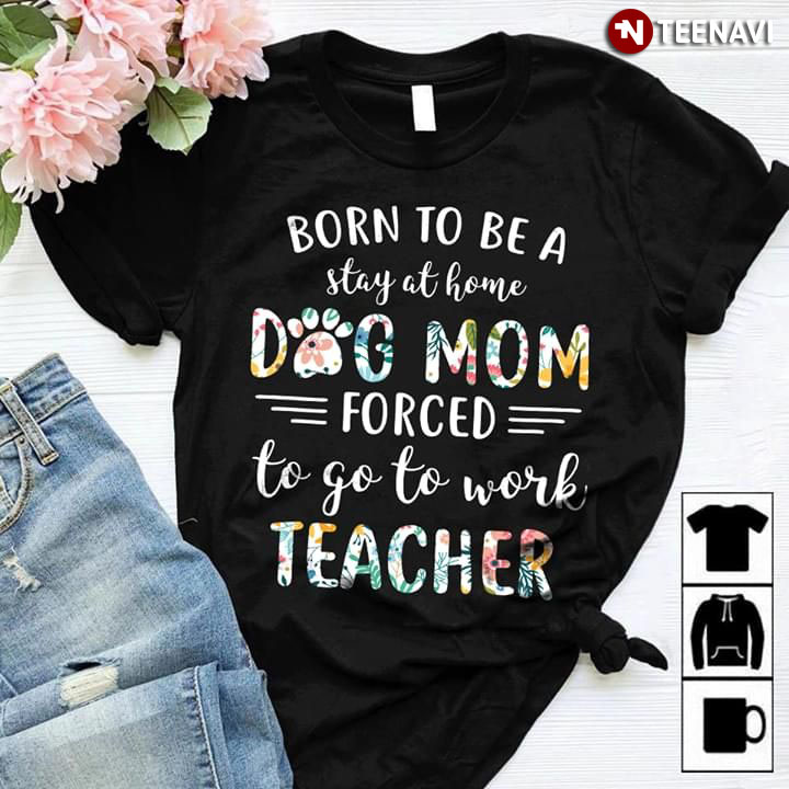 Born To Be A Stay At Home Dog Mom Force To Go To Work Teacher New Version