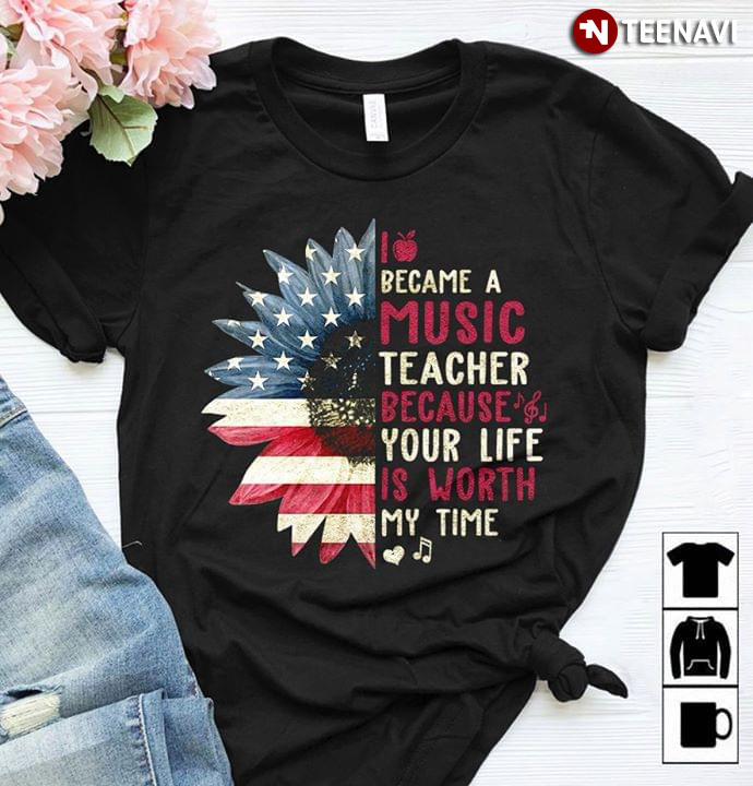 I Became A Music Teacher Because Your Life Is Worth My Time American Flag Sunflower