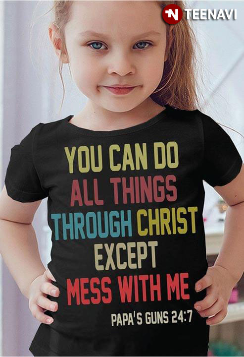 You Can Do All Things Through Christ Except Mess With Me Papa's Guns 24:7