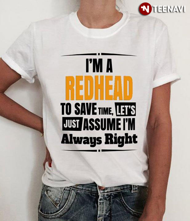 I'm A Redhead To Save Time Let's Just Assume I'm Always Right