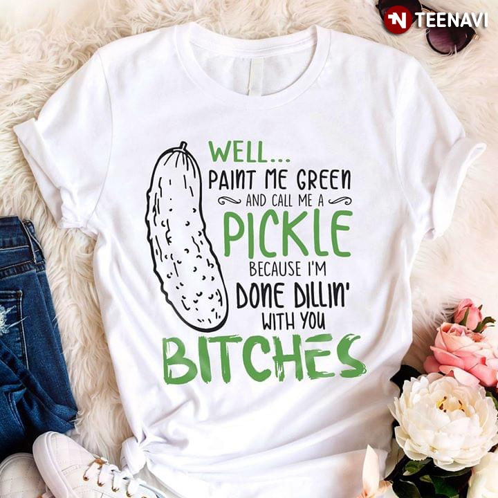 Well Paint Me Green And Call Me A Pickle Because I'm Done Dillin' With You Bitches