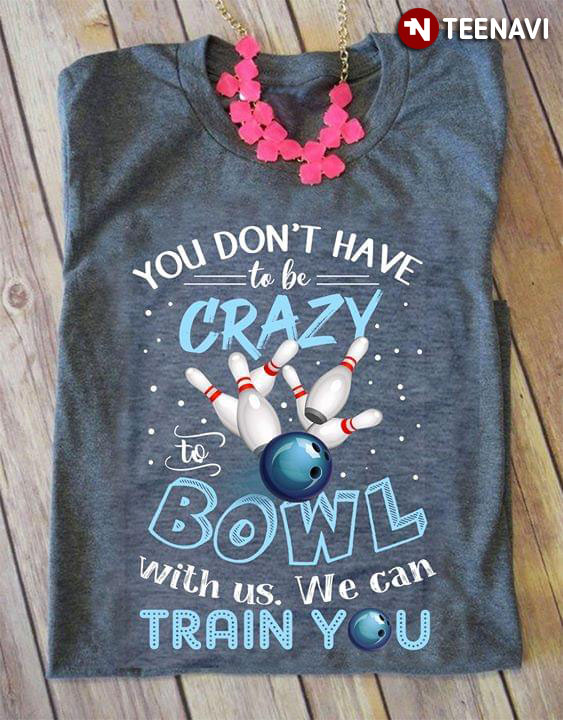 You Don't Have To Be Crazy To Bowl With Us We Can Train You