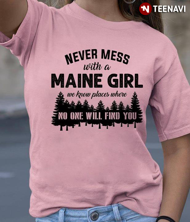 Never Mess With A Maine Girl We Know Places Where No One Will Find You
